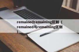 remainedremaining区别（remained与remaining区别）