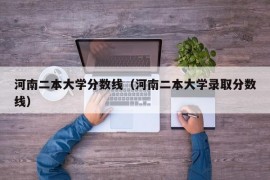 河南二本大学分数线（河南二本大学录取分数线）