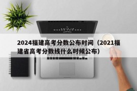 2024福建高考分数公布时间（2021福建省高考分数线什么时候公布）