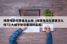 绿源电动车质量怎么样（绿源电动车质量怎么样?三大细节帮你看清好品质）