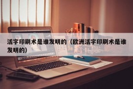 活字印刷术是谁发明的（欧洲活字印刷术是谁发明的）