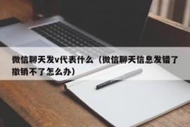 微信聊天发v代表什么（微信聊天信息发错了撤销不了怎么办）