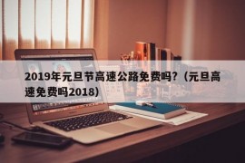 2019年元旦节高速公路免费吗?（元旦高速免费吗2018）