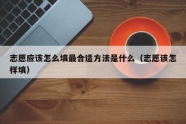 志愿应该怎么填最合适方法是什么（志愿该怎样填）