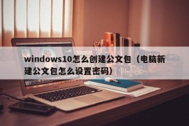 windows10怎么创建公文包（电脑新建公文包怎么设置密码）