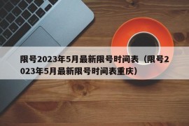 限号2023年5月最新限号时间表（限号2023年5月最新限号时间表重庆）