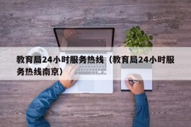 教育局24小时服务热线（教育局24小时服务热线南京）