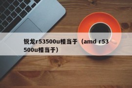 锐龙r53500u相当于（amd r53500u相当于）