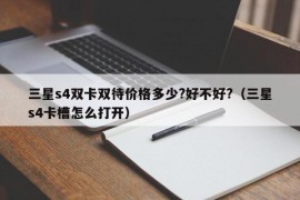 三星s4双卡双待价格多少?好不好?（三星s4卡槽怎么打开）