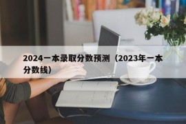2024一本录取分数预测（2023年一本分数线）