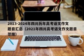 2013-2024年四川历年高考语文作文题目汇总（2021年四川高考语文作文题目范围）