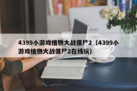 4399小游戏植物大战僵尸2（4399小游戏植物大战僵尸2在线玩）