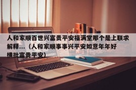 人和家顺百世兴富贵平安福满堂那个是上联求解释...（人和家顺事事兴平安如意年年好横批富贵平安）