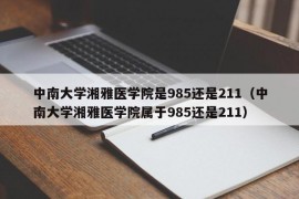 中南大学湘雅医学院是985还是211（中南大学湘雅医学院属于985还是211）