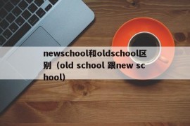 newschool和oldschool区别（old school 跟new school）