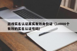 游戏实名认证真实有效身份证（10000个有效的实名认证号码）