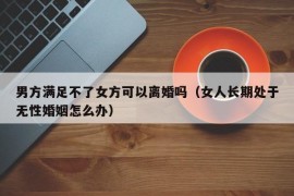 男方满足不了女方可以离婚吗（女人长期处于无性婚姻怎么办）