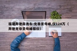 福建奔驰商务车:克蒂圣母峰,仅124万（奔驰克帝圣母峰报价）