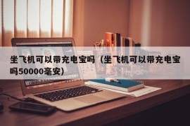 坐飞机可以带充电宝吗（坐飞机可以带充电宝吗50000毫安）