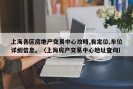 上海各区房地产交易中心攻略,有定位,车位详细信息。（上海房产交易中心地址查询）