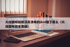 火烧圆明园就没高清晰的dvd版下载么（火烧圆明园免费版）