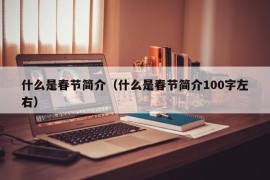 什么是春节简介（什么是春节简介100字左右）