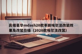 高端豪华mdash20款丰田埃尔法改装效果及改装价格（2020款埃尔法改装）