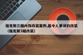 福克斯三厢内饰改装案例,最令人垂涎的改装（福克斯3厢改装）