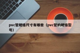 pvc管规格尺寸有哪些（pvc管的规格型号）