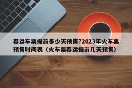 春运车票提前多少天预售?2023年火车票预售时间表（火车票春运提前几天预售）