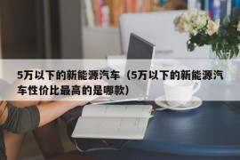 5万以下的新能源汽车（5万以下的新能源汽车性价比最高的是哪款）