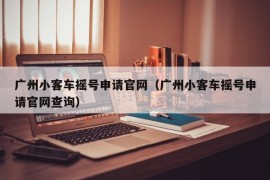 广州小客车摇号申请官网（广州小客车摇号申请官网查询）