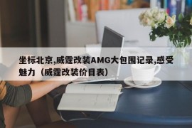 坐标北京,威霆改装AMG大包围记录,感受魅力（威霆改装价目表）