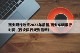 西安限行政策2022年最新,西安车辆限行时间（西安限行规则最新）