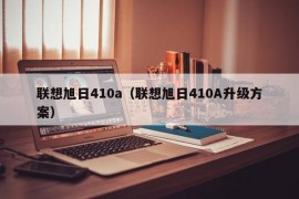 联想旭日410a（联想旭日410A升级方案）