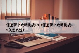 保卫萝卜攻略挑战19（保卫萝卜攻略挑战19关怎么过）