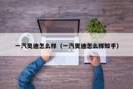 一汽奥迪怎么样（一汽奥迪怎么样知乎）