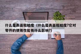 什么是表面粗糙度（什么是表面粗糙度?它对零件的使用性能有什么影响?）