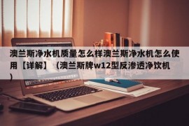 澳兰斯净水机质量怎么样澳兰斯净水机怎么使用【详解】（澳兰斯牌w12型反渗透净饮机）