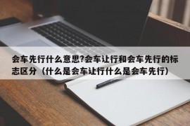 会车先行什么意思?会车让行和会车先行的标志区分（什么是会车让行什么是会车先行）