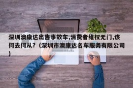 深圳澳康达出售事故车,消费者维权无门,该何去何从?（深圳市澳康达名车服务有限公司）