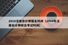 2018注册会计师报名时间（2018年注册会计师综合考试时间）