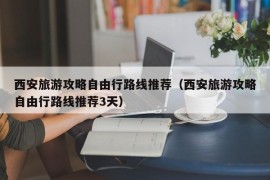 西安旅游攻略自由行路线推荐（西安旅游攻略自由行路线推荐3天）