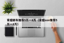 家庭轿车推荐5万一8万（家庭suv推荐5万一8万）