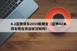 4.2蓝牌货车2019新规定（蓝牌42米货车现在货运状况如何）