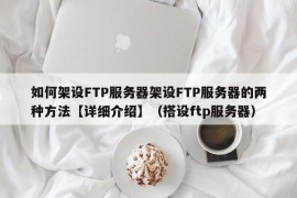 如何架设FTP服务器架设FTP服务器的两种方法【详细介绍】（搭设ftp服务器）