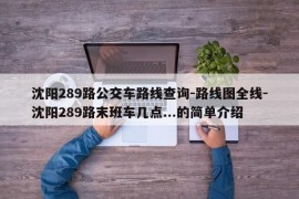 沈阳289路公交车路线查询-路线图全线-沈阳289路末班车几点...的简单介绍