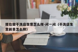 现在做干洗店生意怎么样-问一问（干洗店生意前景怎么样）