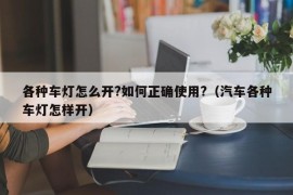 各种车灯怎么开?如何正确使用?（汽车各种车灯怎样开）