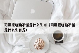 司晨报晓勤不懈是什么生肖（司晨报晓勤不懈是什么生肖龙）